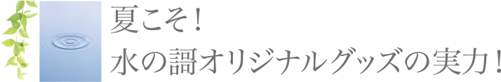 夏こそ！水の謌オリジナルグッズの実力！