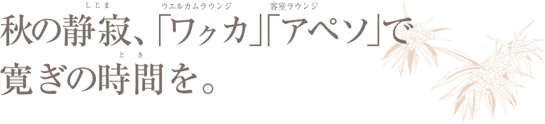 秋の静寂、「ワクカ」「アペソ」で寛ぎの時間を。